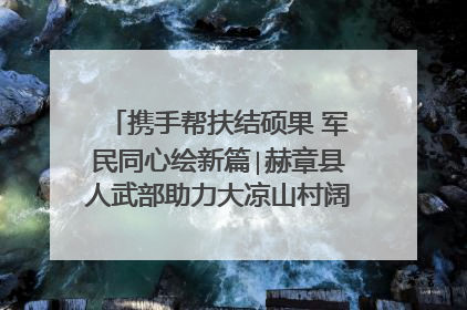 携手帮扶结硕果 军民同心绘新篇∣赫章县人武部助力大凉山村阔步乡村振兴路