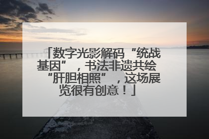 数字光影解码“统战基因”，书法非遗共绘“肝胆相照”，这场展览很有创意！
