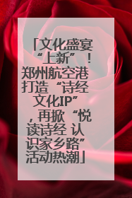 文化盛宴“上新”！郑州航空港打造“诗经文化IP”，再掀“悦读诗经 认识家乡路”活动热潮