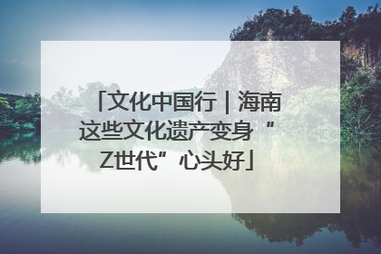文化中国行｜海南这些文化遗产变身“Z世代”心头好