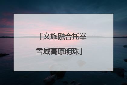 文旅融合托举雪域高原明珠