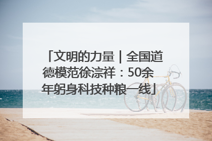 文明的力量｜全国道德模范徐淙祥：50余年躬身科技种粮一线