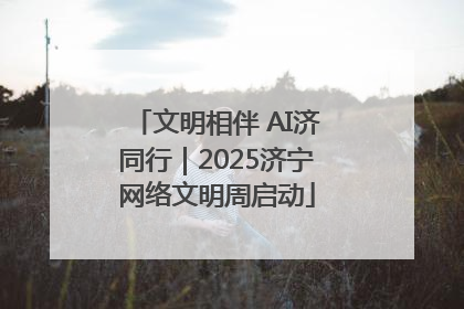 文明相伴 AI济同行｜2025济宁网络文明周启动