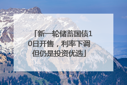 新一轮储蓄国债10日开售，利率下调但仍是投资优选