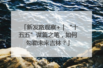 新发路观察+｜“十五五”谋篇之笔，如何勾勒未来吉林？