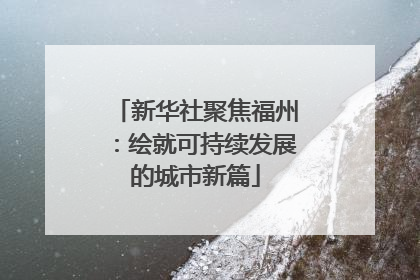 新华社聚焦福州：绘就可持续发展的城市新篇