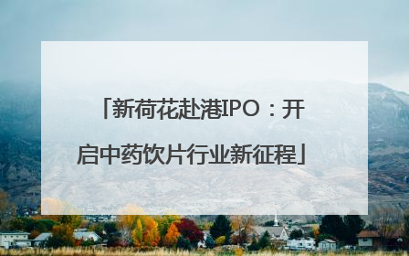 新荷花赴港IPO：开启中药饮片行业新征程