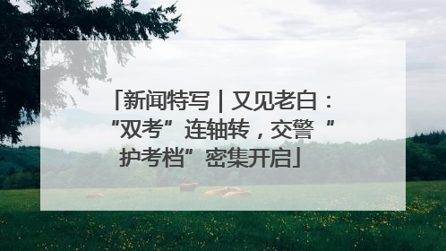 新闻特写｜又见老白：“双考”连轴转，交警“护考档”密集开启