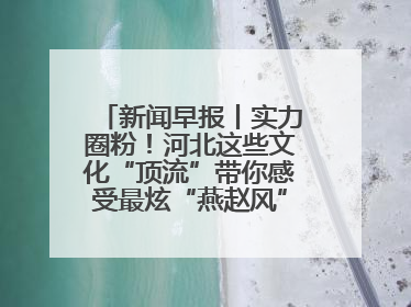 新闻早报丨实力圈粉！河北这些文化“顶流”带你感受最炫“燕赵风”；云端比高下，京津冀风筝高手“花式炫技”>>