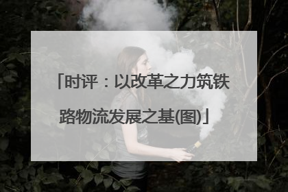 时评：以改革之力筑铁路物流发展之基(图)