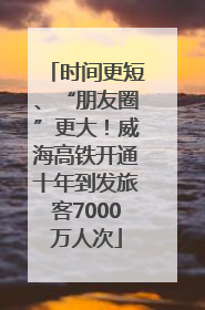 时间更短、“朋友圈”更大！威海高铁开通十年到发旅客7000万人次