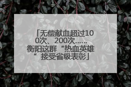 无偿献血超过100次、200次……衡阳这群“热血英雄”接受省级表彰