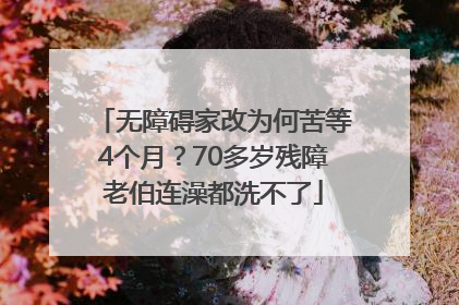 无障碍家改为何苦等4个月？70多岁残障老伯连澡都洗不了