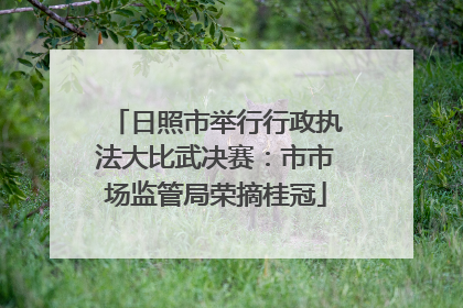 日照市举行行政执法大比武决赛：市市场监管局荣摘桂冠