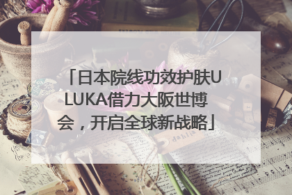 日本院线功效护肤ULUKA借力大阪世博会，开启全球新战略
