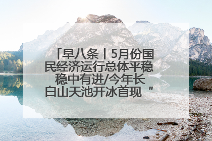 早八条丨5月份国民经济运行总体平稳 稳中有进/今年长白山天池开冰首现“文武双全”奇观