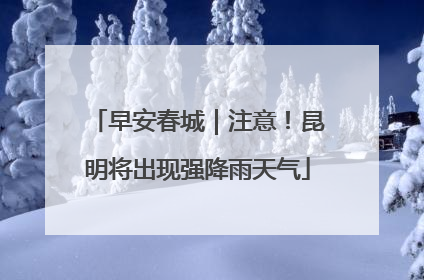 早安春城｜注意！昆明将出现强降雨天气