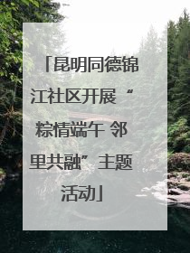昆明同德锦江社区开展“粽情端午 邻里共融”主题活动