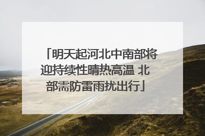 明天起河北中南部将迎持续性晴热高温 北部需防雷雨扰出行