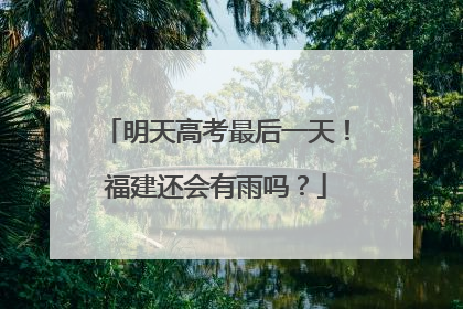 明天高考最后一天！福建还会有雨吗？