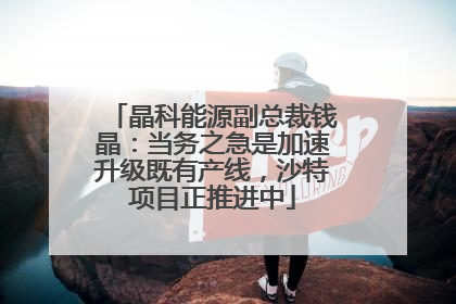 晶科能源副总裁钱晶：当务之急是加速升级既有产线，沙特项目正推进中