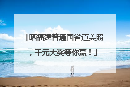 晒福建普通国省道美照，千元大奖等你赢！