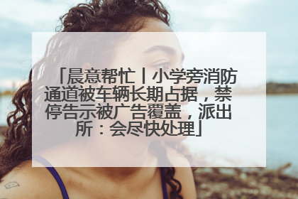 晨意帮忙丨小学旁消防通道被车辆长期占据，禁停告示被广告覆盖，派出所：会尽快处理