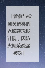 曾参与检测黄鹤楼的老牌建筑设计院，因防火规范疏漏被罚