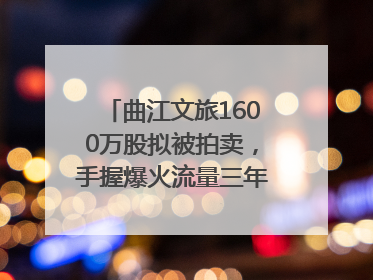 曲江文旅1600万股拟被拍卖，手握爆火流量三年亏损5.7亿