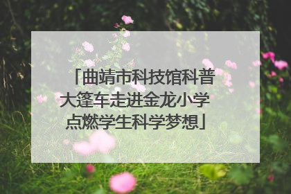曲靖市科技馆科普大篷车走进金龙小学点燃学生科学梦想