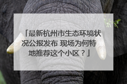 最新杭州市生态环境状况公报发布 现场为何特地推荐这个小区？