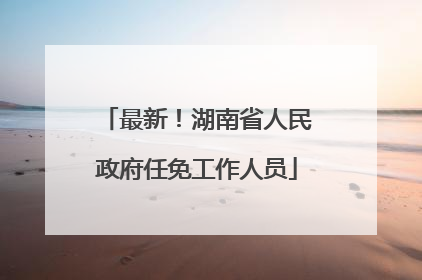 最新！湖南省人民政府任免工作人员