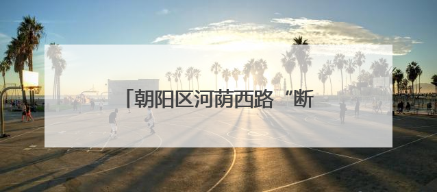 朝阳区河荫西路“断头路”全线贯通，周边万余居民出行提速