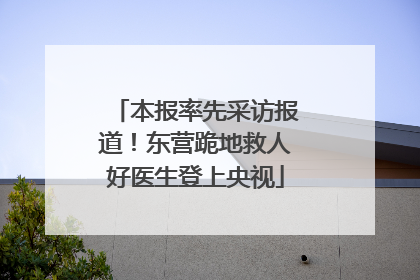 本报率先采访报道！东营跪地救人好医生登上央视