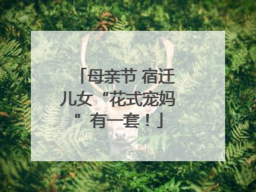 母亲节 宿迁儿女“花式宠妈”有一套！