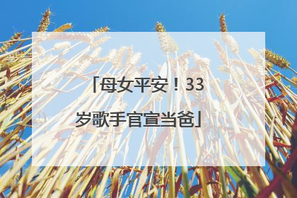 母女平安！33岁歌手官宣当爸