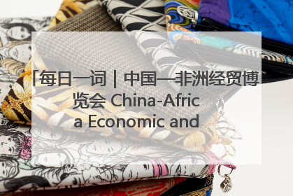 每日一词｜中国—非洲经贸博览会 China-Africa Economic and Trade Expo