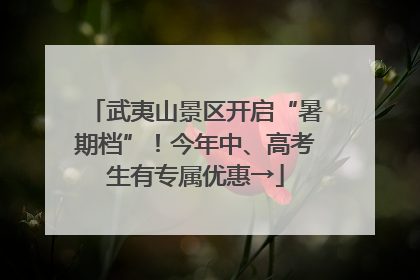 武夷山景区开启“暑期档”！今年中、高考生有专属优惠→
