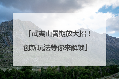 武夷山暑期放大招！创新玩法等你来解锁