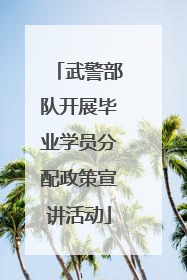 武警部队开展毕业学员分配政策宣讲活动
