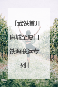 武铁首开麻城至厦门铁海联运专列