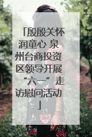 殷殷关怀润童心 泉州台商投资区领导开展“六一”走访慰问活动