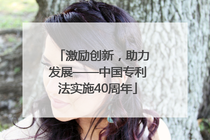 激励创新，助力发展——中国专利法实施40周年