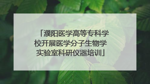 濮阳医学高等专科学校开展医学分子生物学实验室科研仪器培训