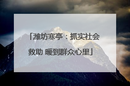 潍坊寒亭：抓实社会救助 暖到群众心里