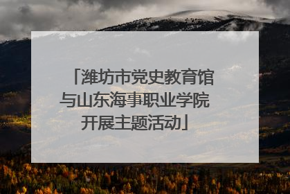 潍坊市党史教育馆与山东海事职业学院开展主题活动