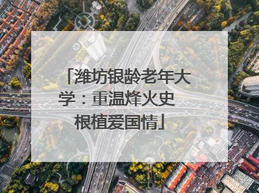 潍坊银龄老年大学：重温烽火史 根植爱国情
