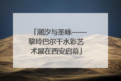 潮汐与圣咏——黎玲巴尔干水彩艺术展在西安启幕