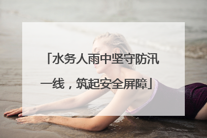 水务人雨中坚守防汛一线，筑起安全屏障