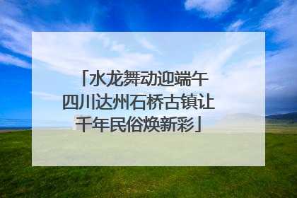 水龙舞动迎端午 四川达州石桥古镇让千年民俗焕新彩